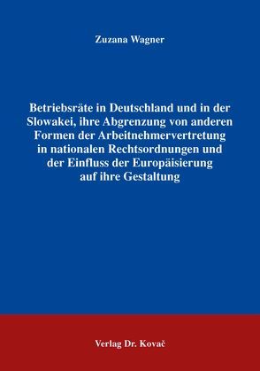 Betriebsräte in Deutschland und in der Slowakei, ihre Abgrenzung von anderen Formen der Arbeitnehmervertretung in nationalen Rechtsordnungen und der Einfluss der Europäisierung auf ihre Gestaltung von Wagner,  Zuzana