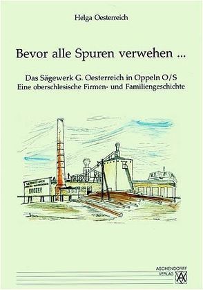 Bevor alle Spuren verwehen… Das Sägewerk G. Oesterreich in Oppeln O/S von Oesterreich,  Helga