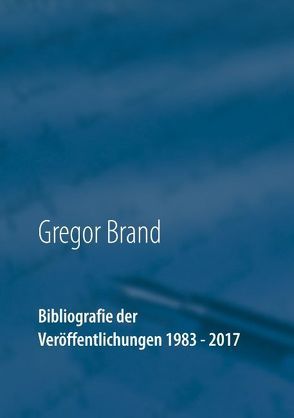 Bibliografie der Veröffentlichungen 1983 – 2017 von Brand,  Gregor
