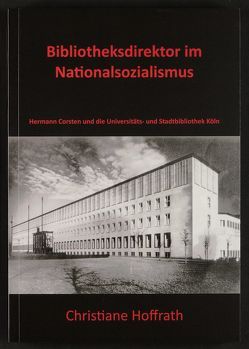 Bibliotheksdirektor im Nationalsozialismus. Hermann Corsten und die Universitäts- und Stadtbibliothek Köln von Hoffrath,  Christiane