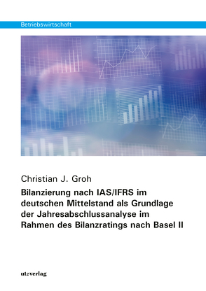 Bilanzierung nach IAS/IFRS im deutschen Mittelstand als Grundlage der Jahresabschlussanalyse im Rahmen des Bilanzratings nach Basel II von Groh,  Christian J.