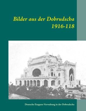 Bilder aus der Dobrudscha 1916-118 von Deutsche Etappen-Verwaltung in der Dobrudscha, Oertel,  Heinz-Jürgen