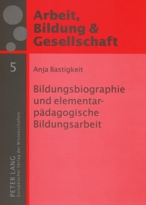 Bildungsbiographie und elementarpädagogische Bildungsarbeit von Bastigkeit,  Anja