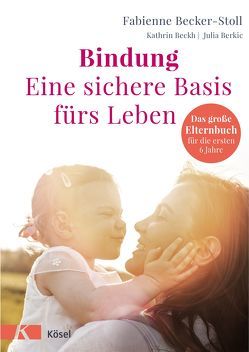 Bindung – eine sichere Basis fürs Leben von Becker-Stoll,  Fabienne, Beckh,  Kathrin, Berkic,  Julia