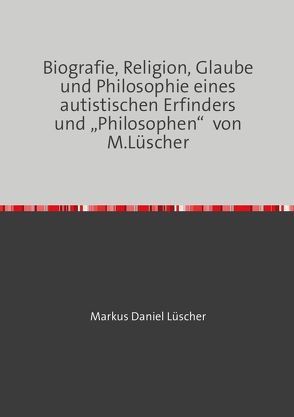 Biografie, Religion, Glaube und Philosophie eines autistischen Erfinders und „Philosophen“ von M.Lüscher von Lüscher,  Markus Daniel, Mühlemann,  Rolf