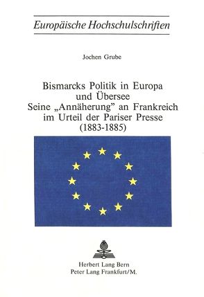 Bismarcks Politik in Europa und Übersee – seine «Annäherung» an Frankreich im Urteil der Pariser Presse (1883-1885) von Grube,  Jochen