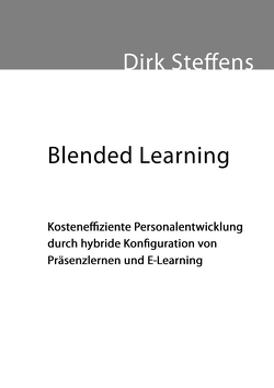 Blended Learning: Kosteneffiziente Personalentwicklung durch hybride Konfiguration von Präsenzlernen und E-Learning von Steffens,  Dirk