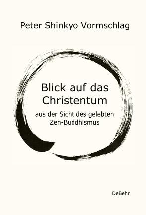 Blick auf das Christentum aus der Sicht des gelebten Zen-Buddhismus von Vormschlag,  Peter Shinkyo