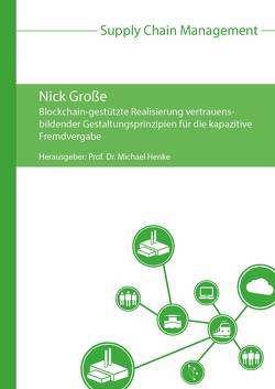 Blockchain-gestützte Realisierung vertrauensbildender Gestaltungsprinzipien für die kapazitive Fremdvergabe von Große,  Nick, Henke,  Michael