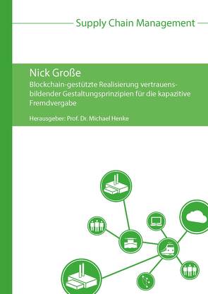 Blockchain-gestützte Realisierung vertrauensbildender Gestaltungsprinzipien für die kapazitive Fremdvergabe von Große,  Nick, Henke,  Michael