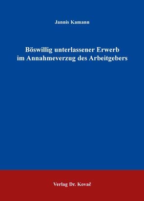 Böswillig unterlassener Erwerb im Annahmeverzug des Arbeitgebers von Kamann,  Jannis