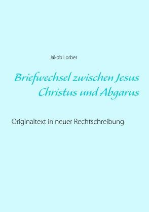 Briefwechsel zwischen Jesus Christus und Abgarus von Lorber,  Jakob