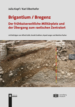 Brigantium / Bregenz: Der frühkaiserzeitliche Militärplatz von Kopf,  Julia, Oberhofer,  Karl