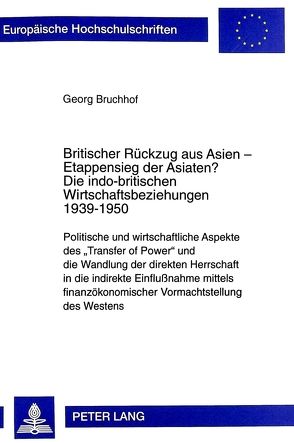 Britischer Rückzug aus Asien – Etappensieg der Asiaten?- Die indo-britischen Wirtschaftsbeziehungen 1939-1950 von Bruchhof,  George