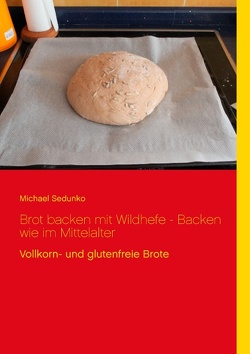 Brot backen mit Wildhefe – Backen wie im Mittelalter von Sedunko,  Michael