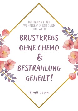 Brustkrebs ohne Chemo & Bestrahlung geheilt von Lösch,  Birgit