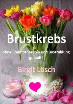 Brustkrebs ohne Chemotherapie und Bestrahlung geheilt! von Lösch,  Birgit