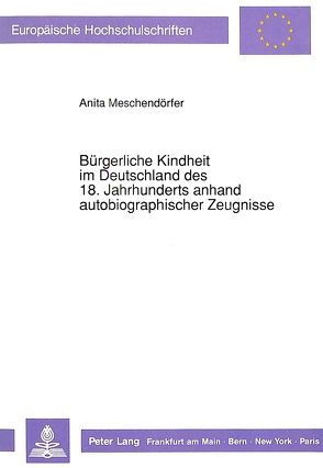 Bürgerliche Kindheit im Deutschland des 18. Jahrhunderts anhand autobiographischer Zeugnisse von Meschendörfer,  Anita