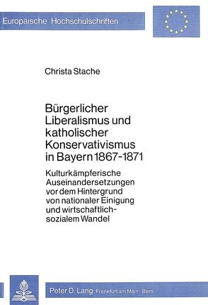 Bürgerlicher Liberalismus und katholischer Konservativismus in Bayern 1867-1871 von Stache,  Christa