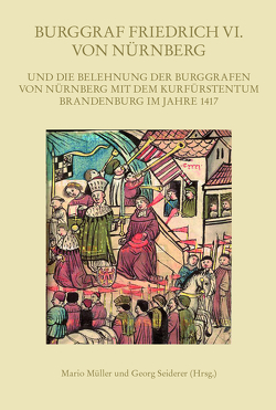 Burggraf Friedrich VI. von Nürnberg und die Belehnung der Burggrafen von Nürnberg mit dem Kurfürstentum Brandenburg im Jahre 1417 von Müller,  Mario, Seiderer,  Georg