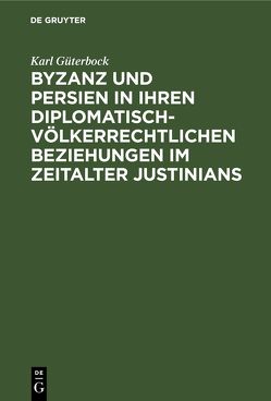 Byzanz und Persien in ihren diplomatisch-völkerrechtlichen Beziehungen im Zeitalter Justinians von Güterbock,  Karl
