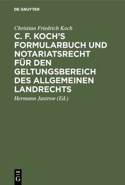 C. F. Koch’s Formularbuch und Notariatsrecht für den Geltungsbereich des Allgemeinen Landrechts von Jastrow,  Hermann, Koch,  Christian Friedrich