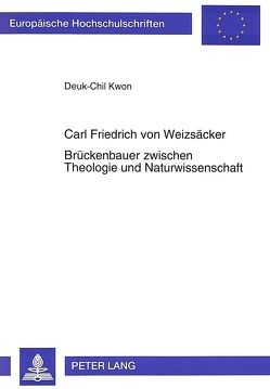 Carl Friedrich von Weizsäcker- Brückenbauer zwischen Theologie und Naturwissenschaft von Kwon,  Deuk-Chil