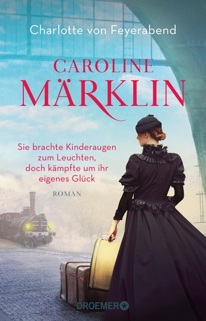 Caroline Märklin – Sie brachte Kinderaugen zum Leuchten, doch kämpfte um ihr eigenes Glück von Feyerabend,  Charlotte von