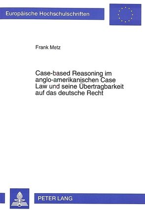 Case-based Reasoning im anglo-amerikanischen Case Law und seine Übertragbarkeit auf das deutsche Recht von Metz,  Frank