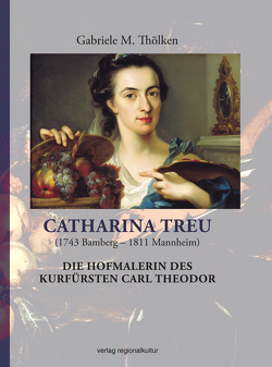 Catharina Treu (1743 Bamberg – 1811 Mannheim) Die Hofmalerin des Kurfürsten Carl Theodor von Thölken,  Gabriele M.