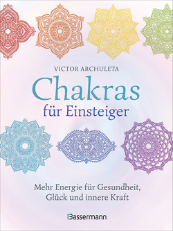 Chakras für Einsteiger – Mehr Energie für Gesundheit, Glück und innere Kraft: Das gut verständliche Praxisbuch zur Chakraheilung von Archuleta,  Victor
