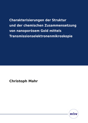 Charakterisierungen der Struktur und der chemischen Zusammensetzung von nanoporösem Gold mittels Transmissionselektronenmikroskopie von Mahr,  Christoph