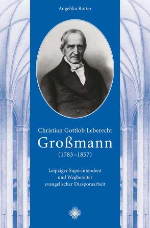 Christian Gottlob Leberecht Großmann (1783-1857): Leipziger Superintendent und Wegbereiter evangelischer Diasporaarbeit von Rotter,  Angelika