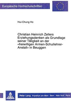 Christian Heinrich Zellers Erziehungsdenken als Grundlage seiner Tätigkeit an der «freiwilligen Armen-Schullehrer-Anstalt» in Beuggen von Ho,  Hui-Chung