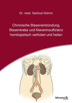 Chronische Blasenentzündung, Blasenkrebs und Niereninsuffizienz – homöopatisch verhüten und heilen von Grimm,  Gertrud