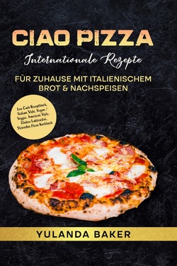 Ciao Pizza Internationale Rezepte für Zuhause mit italienischem Brot & Nachspeisen von Baker,  Yulanda