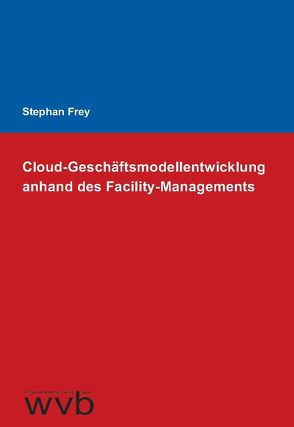 Cloud-Geschäftsmodellentwicklung anhand des Facility-Managements von Frey,  Stephan