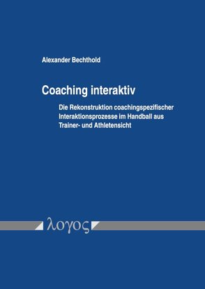 Coaching interaktiv: Die Rekonstruktion coachingspezifischer Interaktionsprozesse im Handball aus Trainer- und Athletensicht von Bechthold,  Alexander
