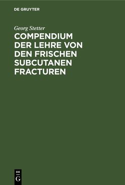 Compendium der Lehre von den frischen subcutanen Fracturen von Stetter,  Georg