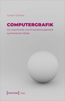 Computergrafik – Zur Geschichte und Produktionsästhetik synthetischer Bilder von Scheler,  Carolin