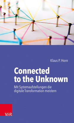 Connected to the Unknown – mit Systemaufstellungen die digitale Transformation meistern von Horn,  Klaus P