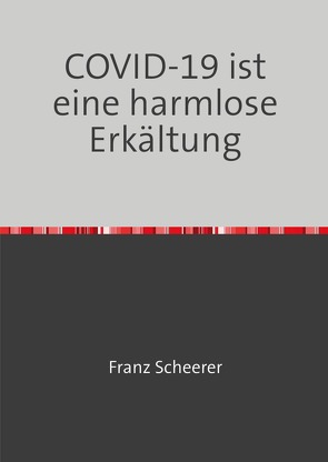 COVID-19 ist eine harmlose Erkältung von Scheerer,  Franz