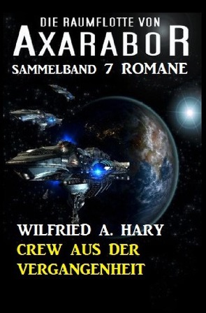 Crew aus der Vergangenheit Die Raumflotte von Axarabor – Sammelband 7 Romane von Hary,  Wilfried A.