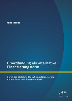 Crowdfunding als alternative Finanzierungsform: Durch die Methode der Schwarmfinanzierung von der Idee zum Massenprodukt von Flebbe,  Mike