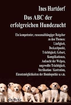 Das ABC der erfolgreichen Hundezucht – Ein kompetenter, rasseunabhängiger Ratgeber zu den Themen: Läufigkeit, Deckzeitpunkt, Trächtigkeit, Geburt, Komplikationen, Aufzucht der Welpen, ungewollte Trächtigkeit, Sterilisation / Kastration; Einsatzmöglichkeiten der Homöopathie u.v.m. von DeBehr,  Verlag, Hartdorf,  Ines