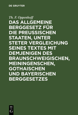 Das Allgemeine Berggesetz für die Preußischen Staaten, unter steter Vergleichung seines Textes mit demjenigen des Braunschweigischen, Meiningenschen, Gothaischen und Bayerischen Berggesetzes von Oppenhoff,  Th. F.