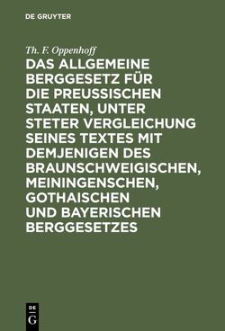 Das Allgemeine Berggesetz für die Preußischen Staaten, unter steter Vergleichung seines Textes mit demjenigen des Braunschweigischen, Meiningenschen, Gothaischen und Bayerischen Berggesetzes von Oppenhoff,  Th. F.