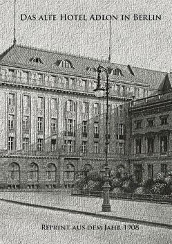 Das alte Hotel Adlon in Berlin. Reprint aus dem Jahr 1908 von Dörp,  Peter