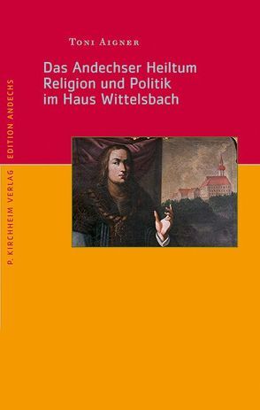 Das Andechser Heiltum. Religion und Politik im Haus Wittelsbach von Aigner,  Anton
