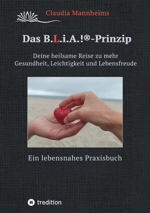 Das B.L.i.A.!®-Prinzip – Wie du im heilsamen Umgang mit dir selbst und anderen (wieder) in deine volle Lebenskraft kommst von Mannheims,  Claudia